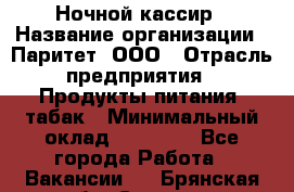 Ночной кассир › Название организации ­ Паритет, ООО › Отрасль предприятия ­ Продукты питания, табак › Минимальный оклад ­ 21 500 - Все города Работа » Вакансии   . Брянская обл.,Сельцо г.